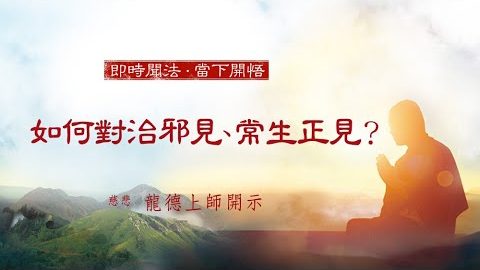 龍德上師 如何對治邪見 常生正見