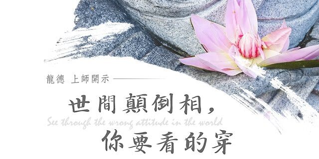 龍德上師世間顛倒相，你要看的穿 See through the wrong attitude in the world