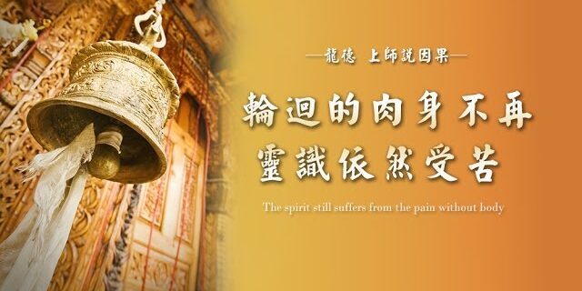 龍德上師說因果:輪迴的肉身不再,靈識依然受苦 龍德上師說因果:輪迴的肉身不再,靈識依然受苦