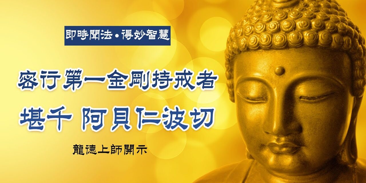 龍德上師:密行第一金剛持戒者 堪千 阿貝仁波切